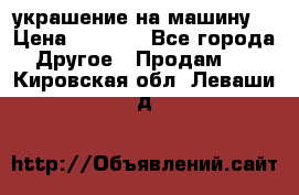 украшение на машину  › Цена ­ 2 000 - Все города Другое » Продам   . Кировская обл.,Леваши д.